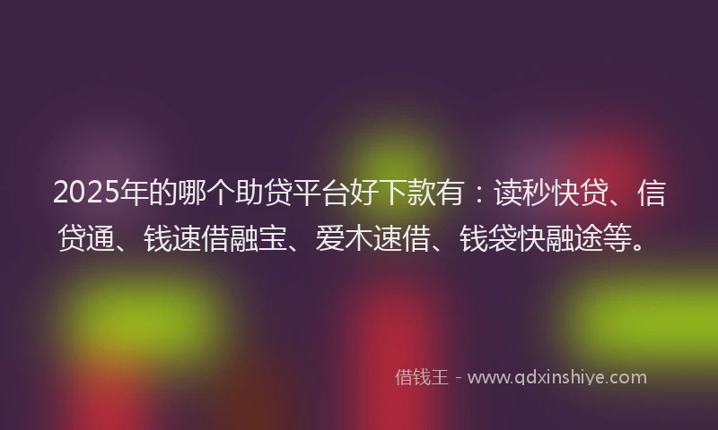 2025年的哪个助贷平台好下款有：读秒快贷、信贷通、钱速借融宝、爱木速借、钱袋快融途等。