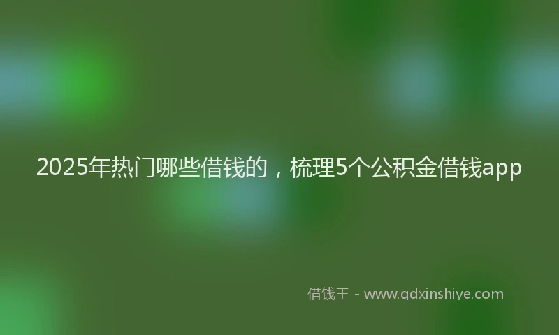 2025年热门哪些借钱的，梳理5个公积金借钱app