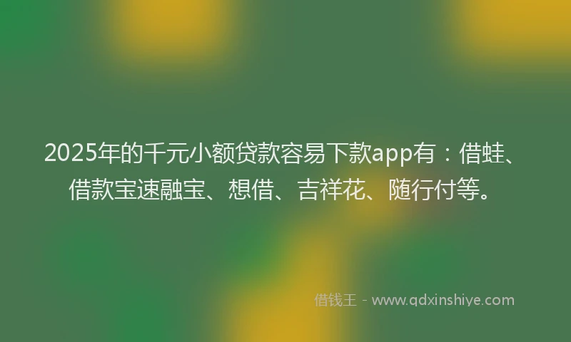 2025年的千元小额贷款容易下款app有：借蛙、借款宝速融宝、想借、吉祥花、随行付等。