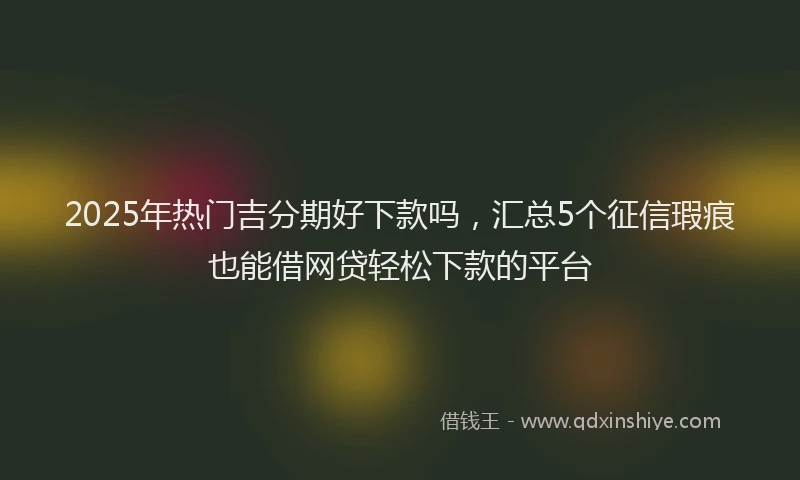 2025年热门吉分期好下款吗，汇总5个征信瑕疵也能借网贷轻松下款的平台
