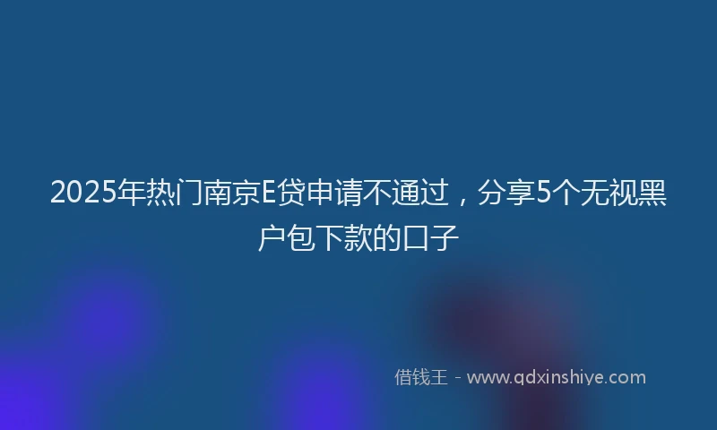 2025年热门南京E贷申请不通过，分享5个无视黑户包下款的口子