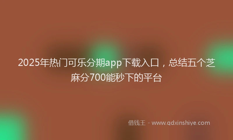 2025年热门可乐分期app下载入口，总结五个芝麻分700能秒下的平台