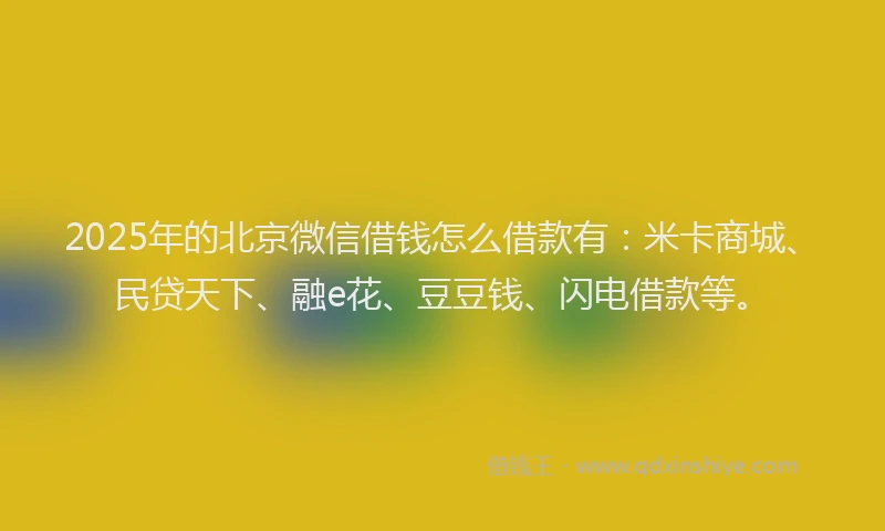 2025年的北京微信借钱怎么借款有：米卡商城、民贷天下、融e花、豆豆钱、闪电借款等。