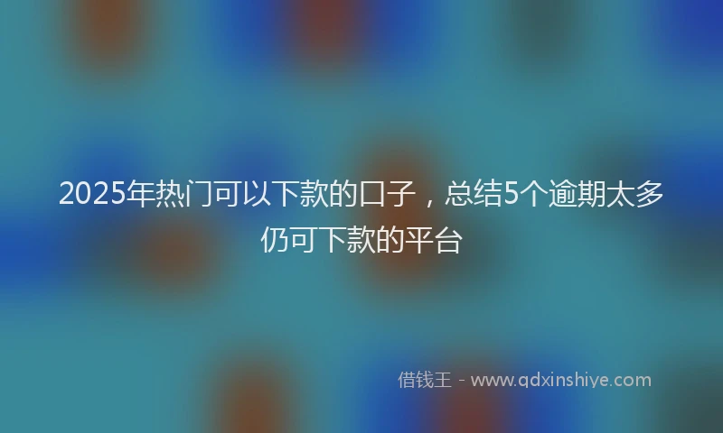 2025年热门可以下款的口子，总结5个逾期太多仍可下款的平台