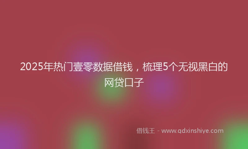 2025年热门壹零数据借钱，梳理5个无视黑白的网贷口子