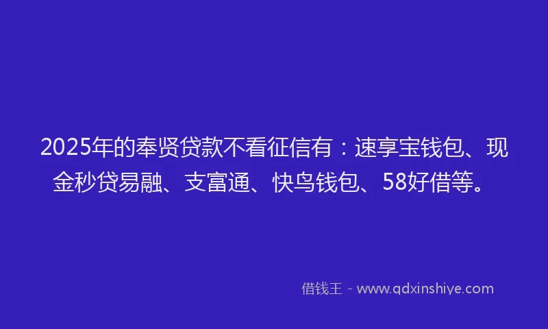 2025年的奉贤贷款不看征信有：速享宝钱包、现金秒贷易融、支富通、快鸟钱包、58好借等。