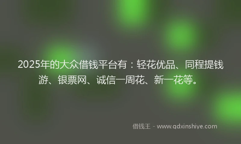 2025年的大众借钱平台有：轻花优品、同程提钱游、银票网、诚信一周花、新一花等。