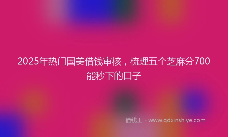 2025年热门国美借钱审核，梳理五个芝麻分700能秒下的口子