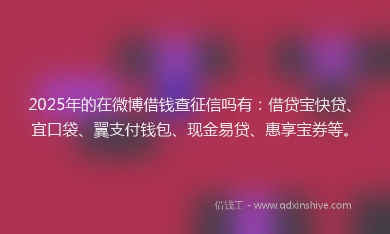 2025年的在微博借钱查征信吗有：借贷宝快贷、宜口袋、翼支付钱包、现金易贷、惠享宝券等。