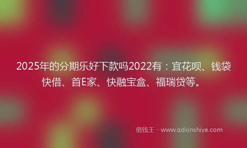 2025年的分期乐好下款吗2022有：宜花呗、钱袋快借、首E家、快融宝盒、福瑞贷等。