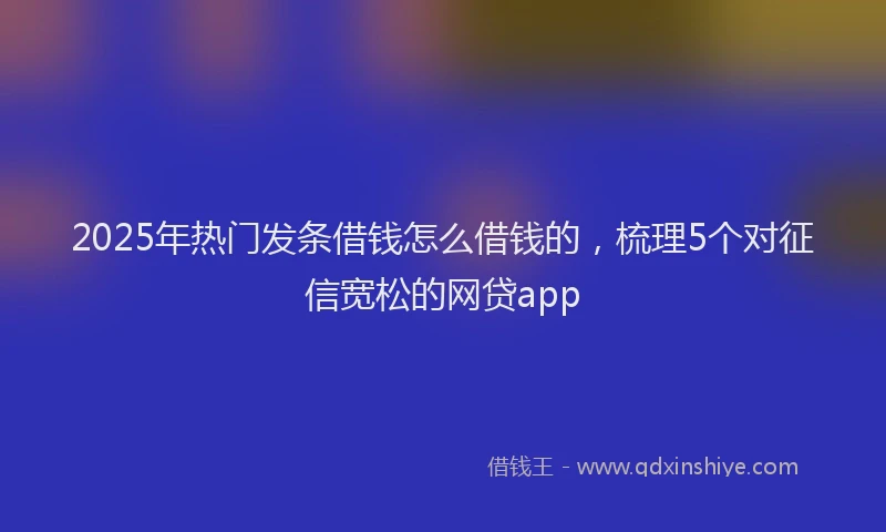 2025年热门发条借钱怎么借钱的，梳理5个对征信宽松的网贷app