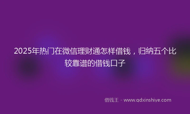 2025年热门在微信理财通怎样借钱，归纳五个比较靠谱的借钱口子