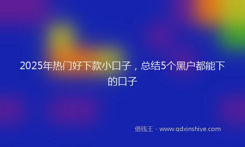 2025年热门好下款小口子，总结5个黑户都能下的口子