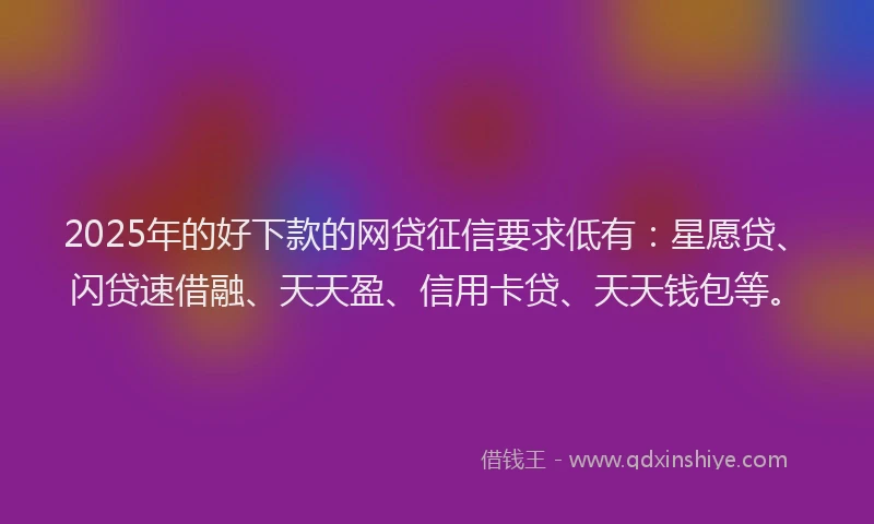 2025年的好下款的网贷征信要求低有：星愿贷、闪贷速借融、天天盈、信用卡贷、天天钱包等。