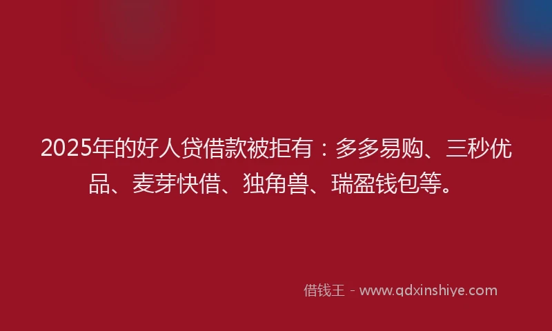 2025年的好人贷借款被拒有:多多易购、三秒优品、麦芽快借、独角兽、瑞盈钱包等。