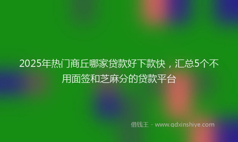 2025年热门商丘哪家贷款好下款快，汇总5个不用面签和芝麻分的贷款平台