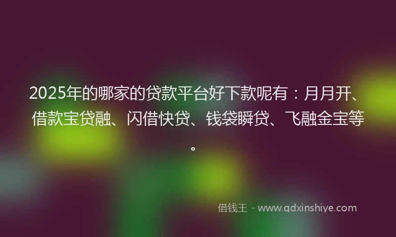2025年的哪家的贷款平台好下款呢有：月月开、借款宝贷融、闪借快贷、钱袋瞬贷、飞融金宝等。