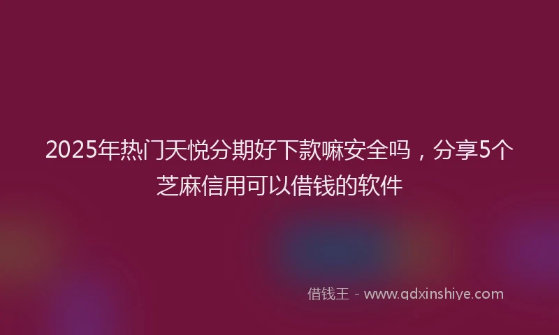 2025年热门天悦分期好下款嘛安全吗，分享5个芝麻信用可以借钱的软件