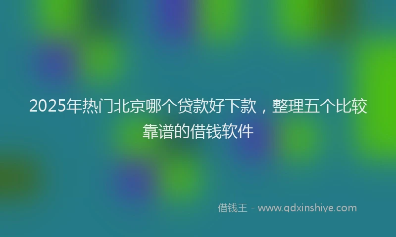 2025年热门北京哪个贷款好下款，整理五个比较靠谱的借钱软件