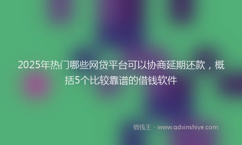 2025年热门哪些网贷平台可以协商延期还款，概括5个比较靠谱的借钱软件
