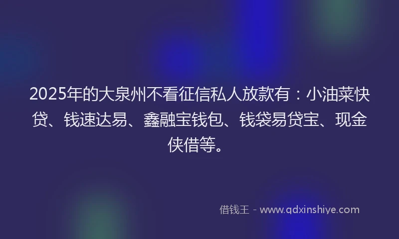 2025年的大泉州不看征信私人放款有：小油菜快贷、钱速达易、鑫融宝钱包、钱袋易贷宝、现金侠借等。