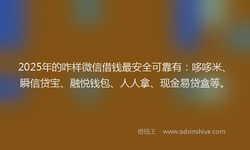2025年的咋样微信借钱最安全可靠有：哆哆米、瞬信贷宝、融悦钱包、人人拿、现金易贷盒等。
