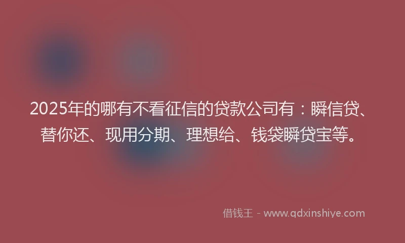 2025年的哪有不看征信的贷款公司有：瞬信贷、替你还、现用分期、理想给、钱袋瞬贷宝等。