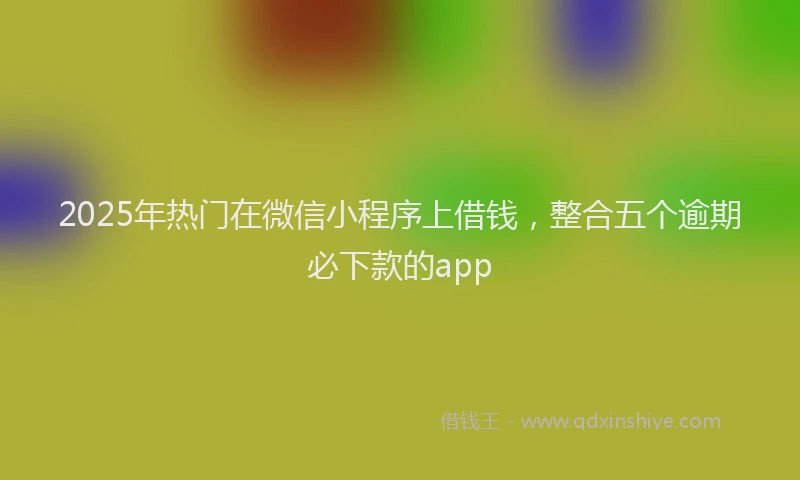 2025年热门在微信小程序上借钱，整合五个逾期必下款的app