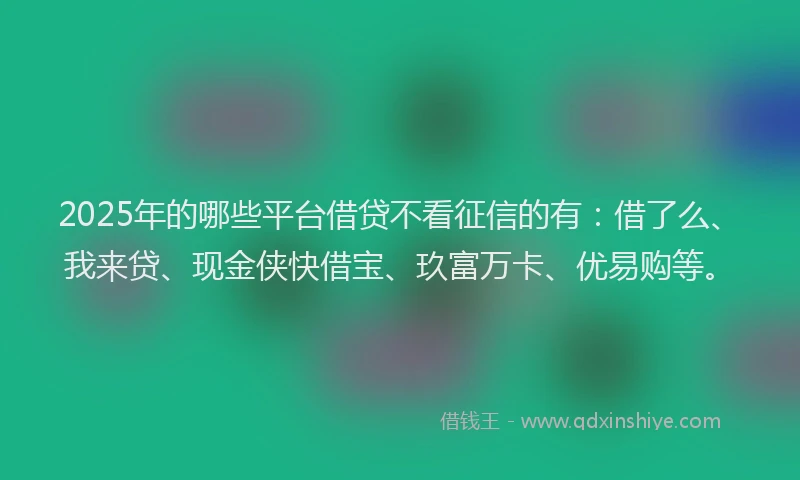 2025年的哪些平台借贷不看征信的有：借了么、我来贷、现金侠快借宝、玖富万卡、优易购等。