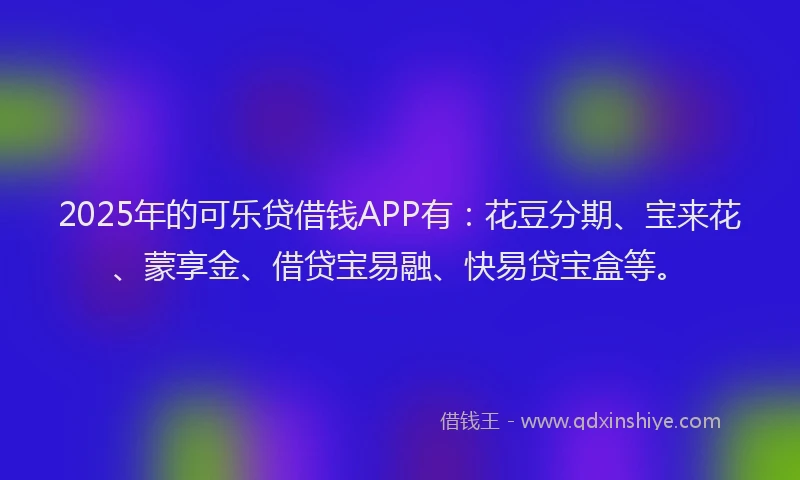 2025年的可乐贷借钱APP有：花豆分期、宝来花、蒙享金、借贷宝易融、快易贷宝盒等。