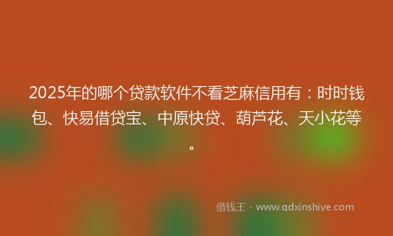 2025年的哪个贷款软件不看芝麻信用有：时时钱包、快易借贷宝、中原快贷、葫芦花、天小花等。