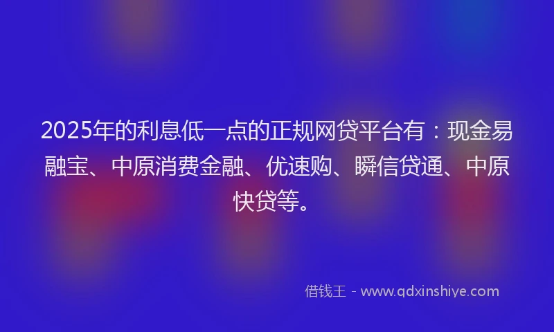 2025年的利息低一点的正规网贷平台有：现金易融宝、中原消费金融、优速购、瞬信贷通、中原快贷等。