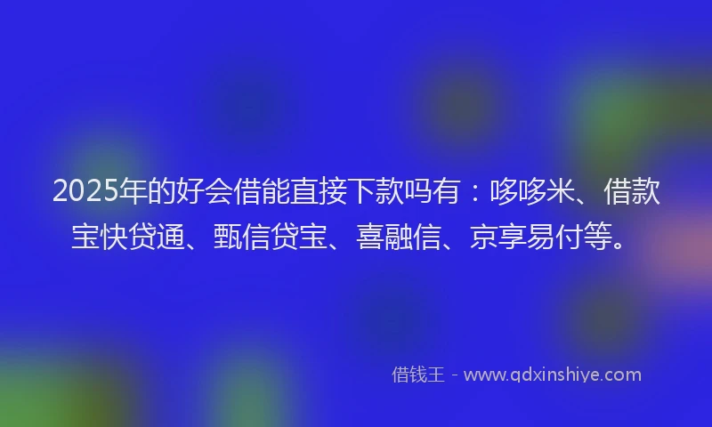 2025年的好会借能直接下款吗有：哆哆米、借款宝快贷通、甄信贷宝、喜融信、京享易付等。