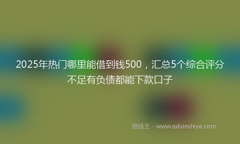2025年热门哪里能借到钱500，汇总5个综合评分不足有负债都能下款口子