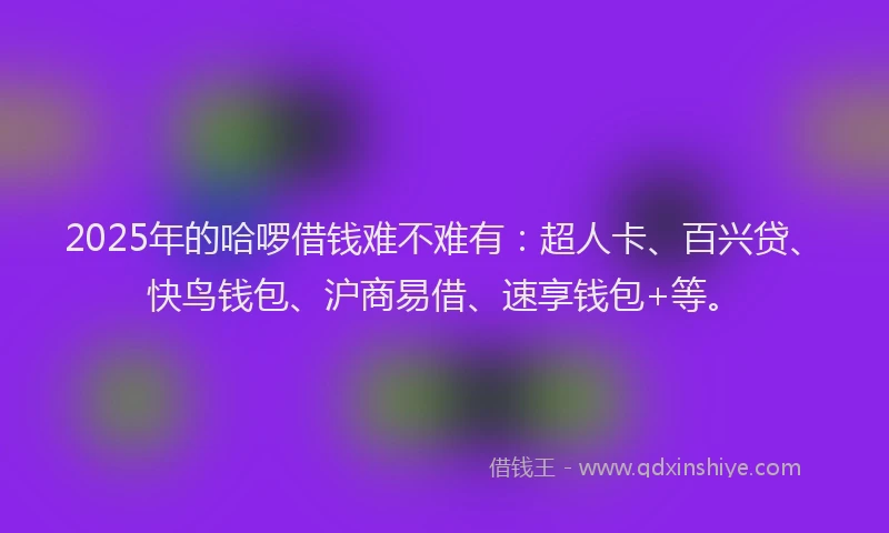 2025年的哈啰借钱难不难有：超人卡、百兴贷、快鸟钱包、沪商易借、速享钱包+等。