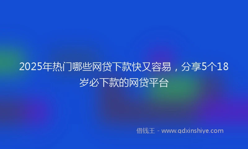 2025年热门哪些网贷下款快又容易，分享5个18岁必下款的网贷平台