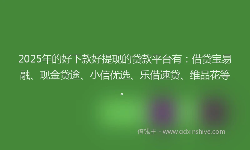 2025年的好下款好提现的贷款平台有：借贷宝易融、现金贷途、小信优选、乐借速贷、维品花等。