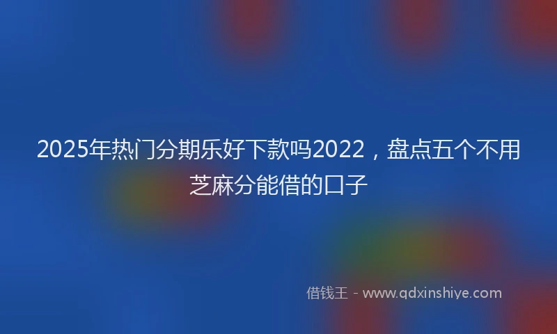 2025年热门分期乐好下款吗2022，盘点五个不用芝麻分能借的口子