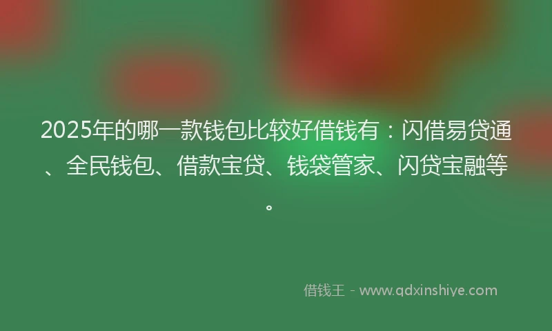 2025年的哪一款钱包比较好借钱有：闪借易贷通、全民钱包、借款宝贷、钱袋管家、闪贷宝融等。