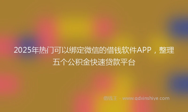 2025年热门可以绑定微信的借钱软件APP，整理五个公积金快速贷款平台