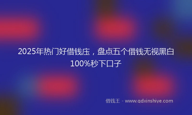 2025年热门好借钱庒，盘点五个借钱无视黑白100%秒下口子