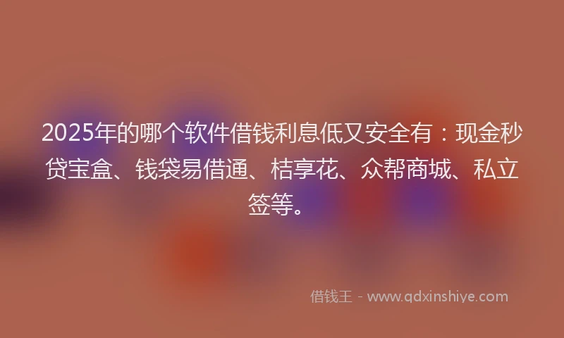 2025年的哪个软件借钱利息低又安全有：现金秒贷宝盒、钱袋易借通、桔享花、众帮商城、私立签等。