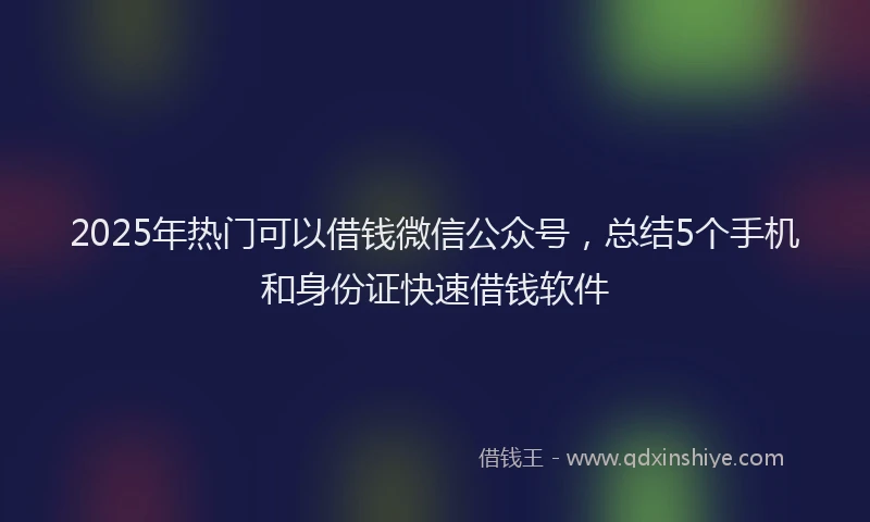 2025年热门可以借钱微信公众号，总结5个手机和身份证快速借钱软件