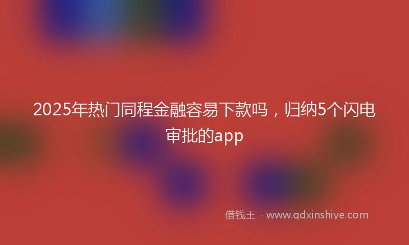 2025年热门同程金融容易下款吗，归纳5个闪电审批的app