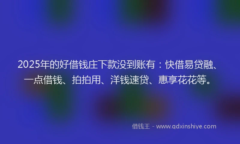 2025年的好借钱庄下款没到账有：快借易贷融、一点借钱、拍拍用、洋钱速贷、惠享花花等。