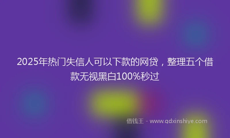 2025年热门失信人可以下款的网贷，整理五个借款无视黑白100%秒过