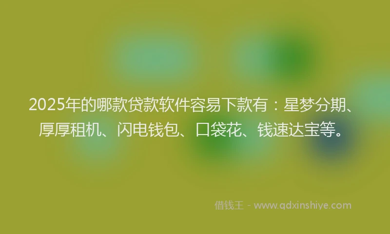 2025年的哪款贷款软件容易下款有：星梦分期、厚厚租机、闪电钱包、口袋花、钱速达宝等。