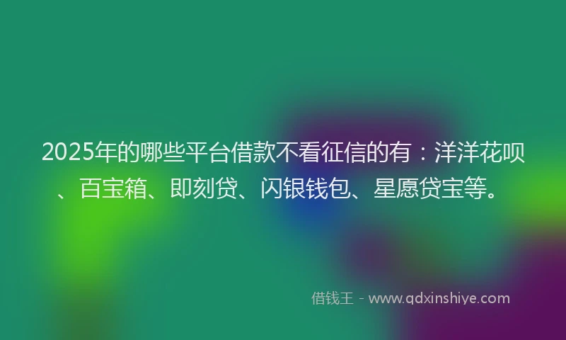 2025年的哪些平台借款不看征信的有：洋洋花呗、百宝箱、即刻贷、闪银钱包、星愿贷宝等。