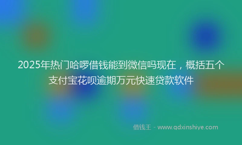 2025年热门哈啰借钱能到微信吗现在，概括五个支付宝花呗逾期万元快速贷款软件