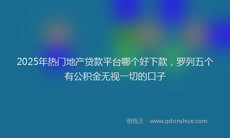 2025年热门地产贷款平台哪个好下款，罗列五个有公积金无视一切的口子
